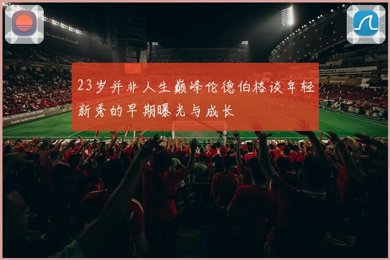 23岁并非人生巅峰伦德伯格谈年轻新秀的早期曝光与成长