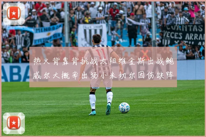 热火背靠背挑战太阳维金斯出战鲍威尔大概率出场小米切尔因伤缺阵