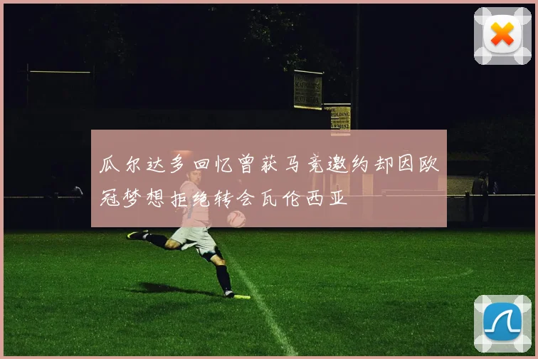 瓜尔达多回忆曾获马竞邀约却因欧冠梦想拒绝转会瓦伦西亚