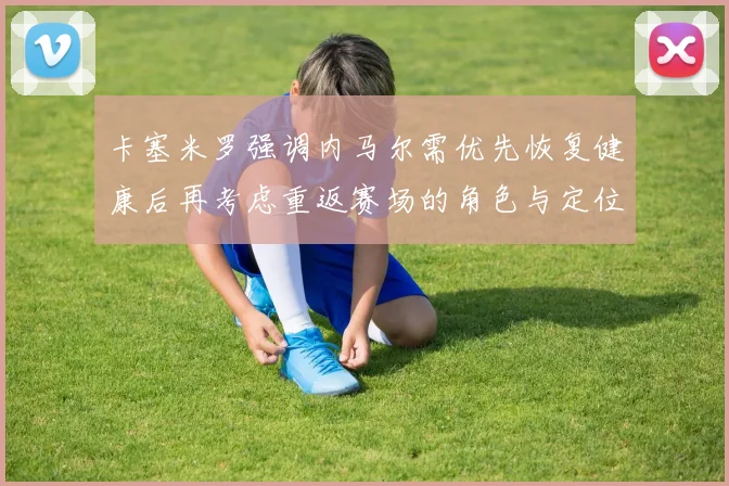 卡塞米罗强调内马尔需优先恢复健康后再考虑重返赛场的角色与定位