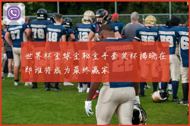 世界杯金球金靴金手套奖杯揭晓在即谁将成为最终赢家