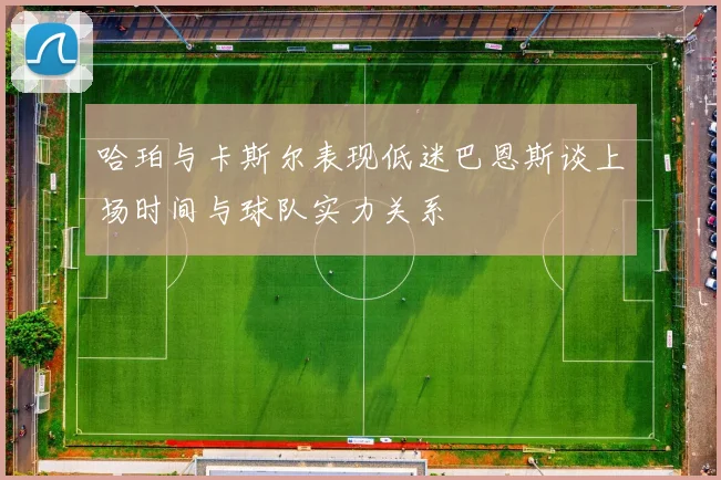 哈珀与卡斯尔表现低迷巴恩斯谈上场时间与球队实力关系