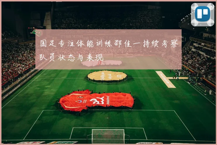 国足专注体能训练邵佳一持续考察队员状态与表现