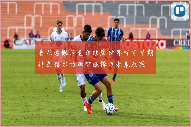 鲁尼感慨马奎尔缺席世界杯可惜期待图赫尔的明智选择与未来表现