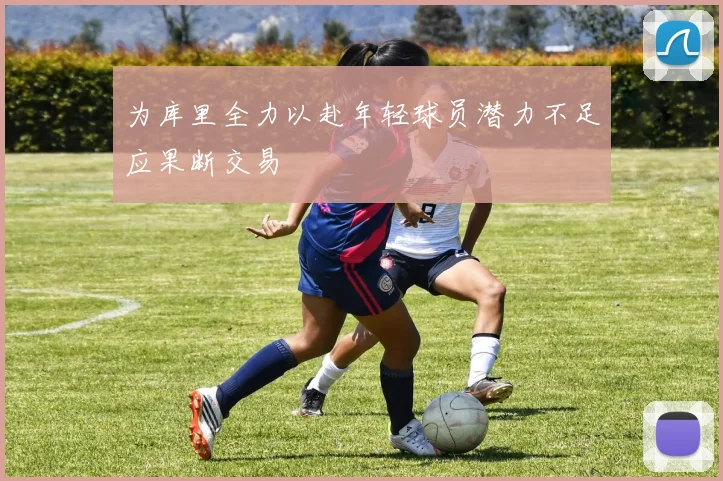 为库里全力以赴年轻球员潜力不足应果断交易