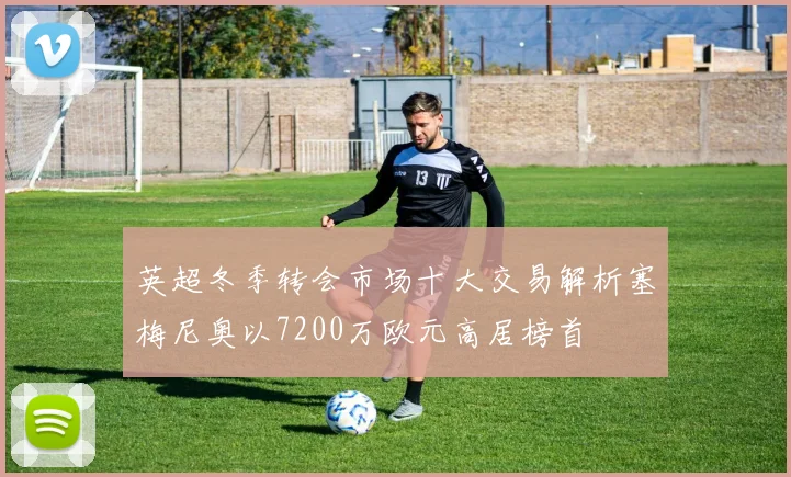 英超冬季转会市场十大交易解析塞梅尼奥以7200万欧元高居榜首