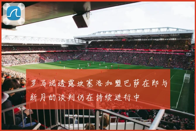 罗马诺透露坎塞洛加盟巴萨在即与新月的谈判仍在持续进行中