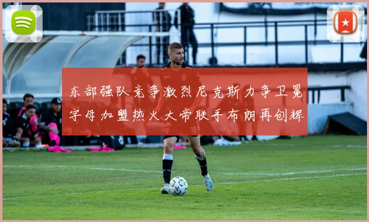 东部强队竞争激烈尼克斯力争卫冕字母加盟热火大帝联手布朗再创辉煌