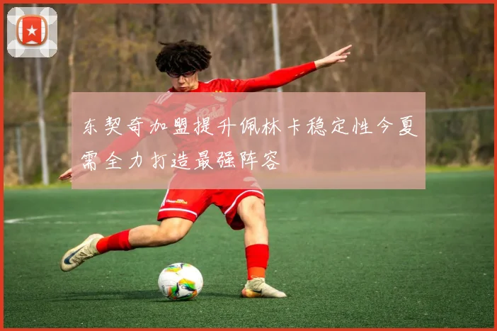 东契奇加盟提升佩林卡稳定性今夏需全力打造最强阵容