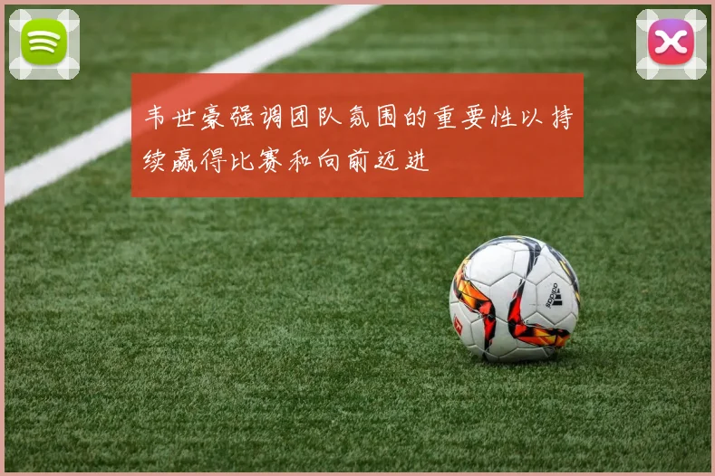 韦世豪强调团队氛围的重要性以持续赢得比赛和向前迈进