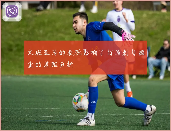 文班亚马的表现影响了打马刺与掘金的差距分析