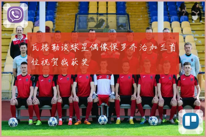 瓦格勒谈球星偶像保罗乔治加兰首位祝贺我获奖