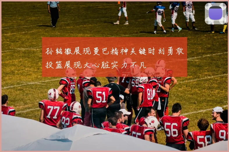 孙铭徽展现曼巴精神关键时刻勇敢投篮展现大心脏实力不凡