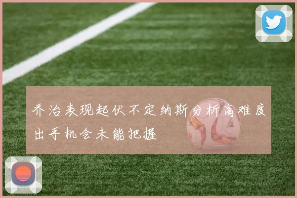 乔治表现起伏不定纳斯分析高难度出手机会未能把握