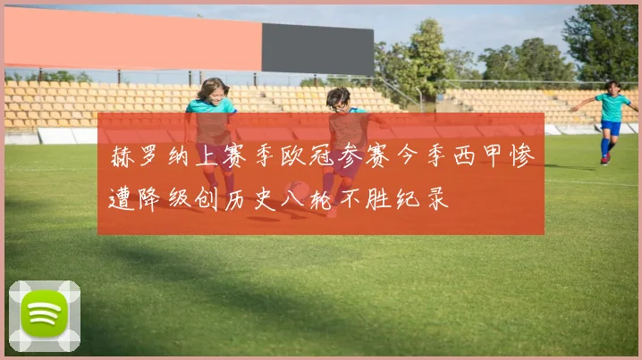 赫罗纳上赛季欧冠参赛今季西甲惨遭降级创历史八轮不胜纪录