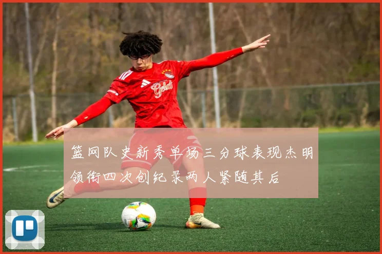 篮网队史新秀单场三分球表现杰明领衔四次创纪录两人紧随其后