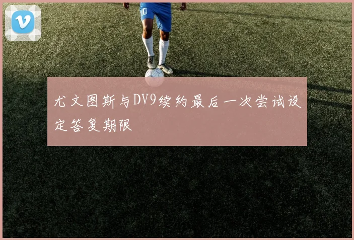 尤文图斯与DV9续约最后一次尝试设定答复期限