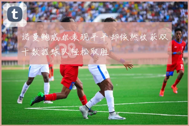 诺曼鲍威尔表现平平却依然收获双十数据球队轻松取胜