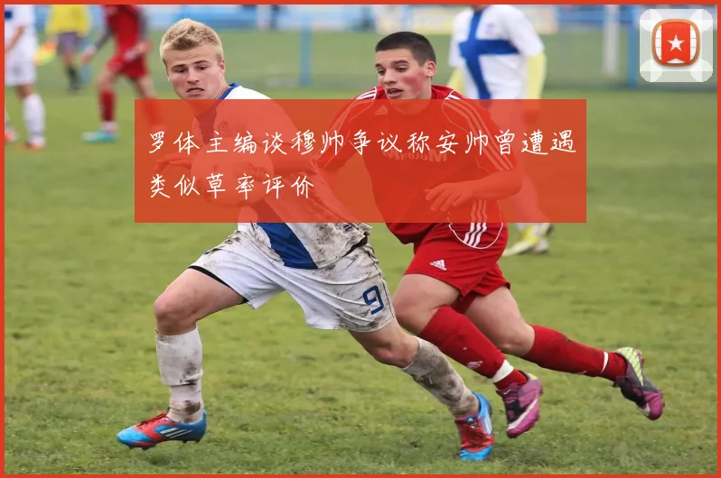 罗体主编谈穆帅争议称安帅曾遭遇类似草率评价